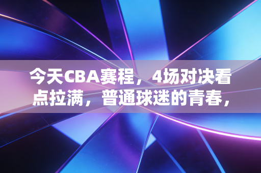 今天CBA赛程，4场对决看点拉满，普通球迷的青春，从来都不止是输赢