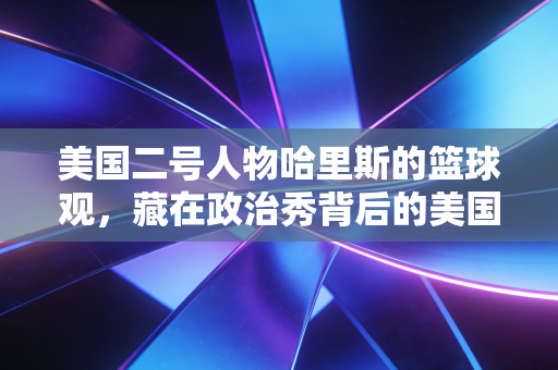 美国二号人物哈里斯的篮球观,藏在政治秀背后的美国体育平民梦困局 美国二号人物哈里斯的篮球观,藏在政治秀背后的美国体育平民梦困局