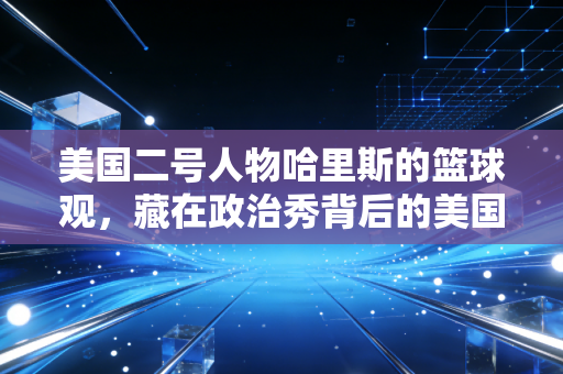 美国二号人物哈里斯的篮球观，藏在政治秀背后的美国体育平民梦困局