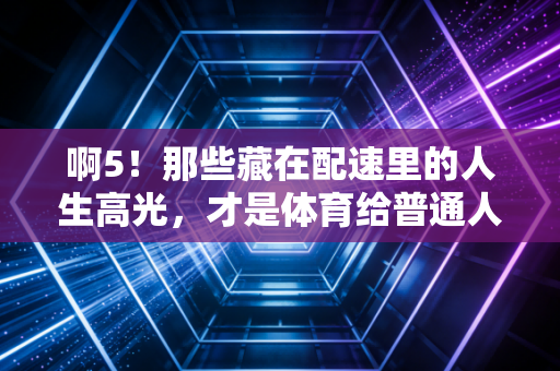 啊5!那些藏在配速里的人生高光,才是体育给普通人最好的礼物 啊5!那些藏在配速里的人生高光,才是体育给普通人最好的礼物