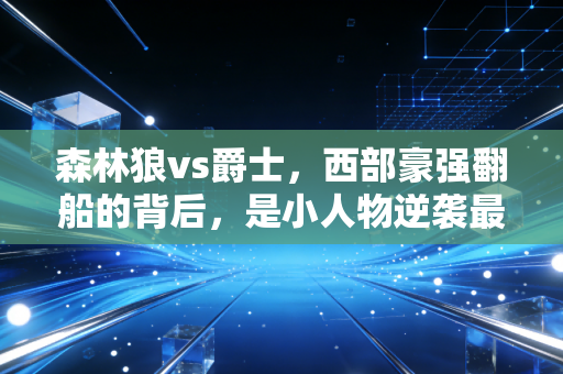 森林狼vs爵士,西部豪强翻船的背后,是小人物逆袭最动人的注脚 森林狼vs爵士,西部豪强翻船的背后,是小人物逆袭最动人的注脚