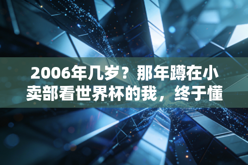 2006年几岁?那年蹲在小卖部看世界杯的我,终于懂了体育是普通人的生活解药 2006年几岁?那年蹲在小卖部看世界杯的我,终于懂了体育是普通人的生活解药