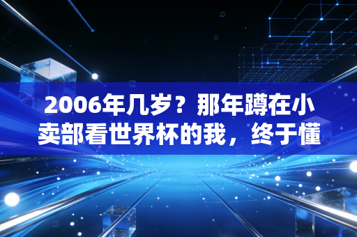 2006年几岁？那年蹲在小卖部看世界杯的我，终于懂了体育是普通人的生活解药
