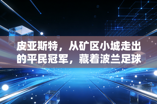 皮亚斯特，从矿区小城走出的平民冠军，藏着波兰足球最动人的烟火气