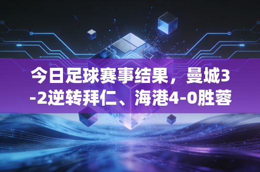今日足球赛事结果,曼城3-2逆转拜仁、海港4-0胜蓉城锁半程冠军、中国女足1-0绝杀韩国进东亚杯决赛 | 有人熬夜砸了啤酒罐,有人在楼下球场踢到凌晨 今日足球赛事结果,曼城3-2逆转拜仁、海港4-0胜蓉城锁半程冠军、中国女足1-0绝杀韩国进东亚杯决赛 | 有人熬夜砸了啤酒罐,有人在楼下球场踢到凌晨