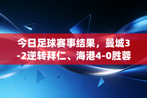 今日足球赛事结果,曼城3-2逆转拜仁、海港4-0胜蓉城锁半程冠军、中国女足1-0绝杀韩国进东亚杯决赛 | 有人熬夜砸了啤酒罐,有人在楼下球场踢到凌晨 今日足球赛事结果,曼城3-2逆转拜仁、海港4-0胜蓉城锁半程冠军、中国女足1-0绝杀韩国进东亚杯决赛 | 有人熬夜砸了啤酒罐,有人在楼下球场踢到凌晨