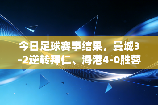 今日足球赛事结果，曼城3-2逆转拜仁、海港4-0胜蓉城锁半程冠军、中国女足1-0绝杀韩国进东亚杯决赛 | 有人熬夜砸了啤酒罐，有人在楼下球场踢到凌晨