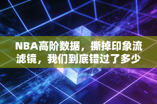 NBA高阶数据,撕掉印象流滤镜,我们到底错过了多少被低估的好球员? NBA高阶数据,撕掉印象流滤镜,我们到底错过了多少被低估的好球员?