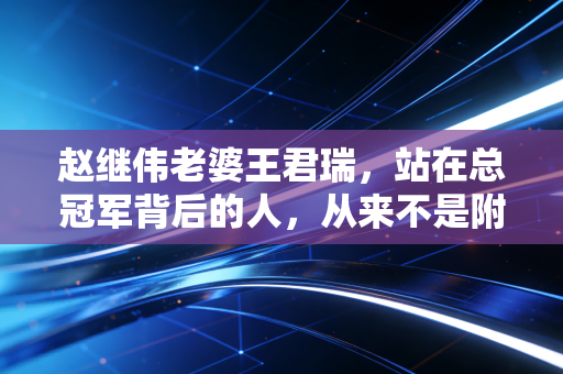 赵继伟老婆王君瑞,站在总冠军背后的人,从来不是附庸 赵继伟老婆王君瑞,站在总冠军背后的人,从来不是附庸