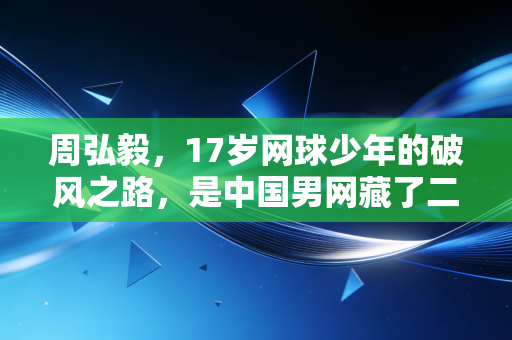 周弘毅，17岁网球少年的破风之路，是中国男网藏了二十年的野望