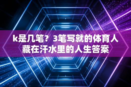 k是几笔？3笔写就的体育人藏在汗水里的人生答案