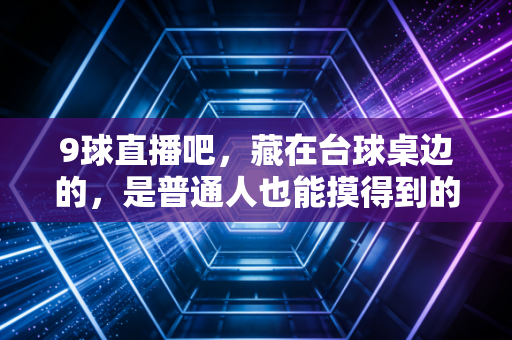 9球直播吧，藏在台球桌边的，是普通人也能摸得到的热血青春