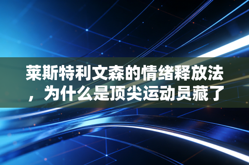 莱斯特利文森的情绪释放法，为什么是顶尖运动员藏了30年的「隐形冠军密码」