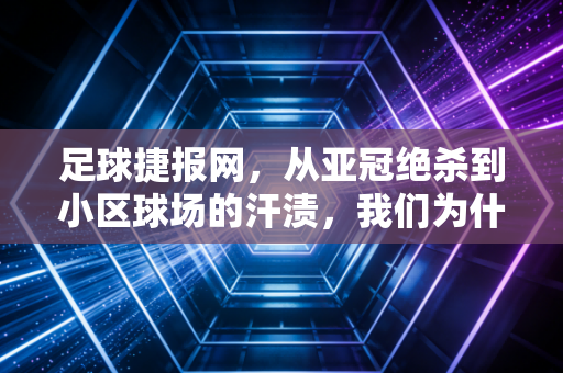 足球捷报网，从亚冠绝杀到小区球场的汗渍，我们为什么永远为足球心跳？