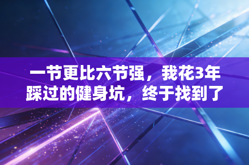 一节更比六节强，我花3年踩过的健身坑，终于找到了普通人不苦熬也能出效果的核心逻辑