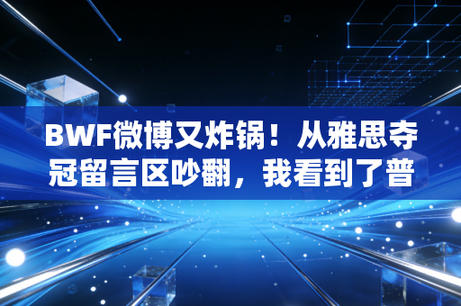 BWF微博又炸锅！从雅思夺冠留言区吵翻，我看到了普通球迷和专业赛事的双向奔赴困境