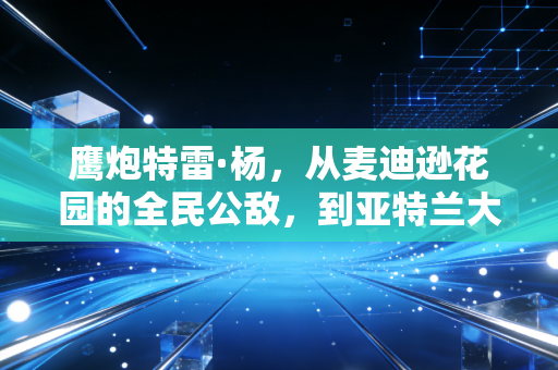 鹰炮特雷·杨,从麦迪逊花园的全民公敌,到亚特兰大捧在手心的冷血炮王 鹰炮特雷·杨,从麦迪逊花园的全民公敌,到亚特兰大捧在手心的冷血炮王