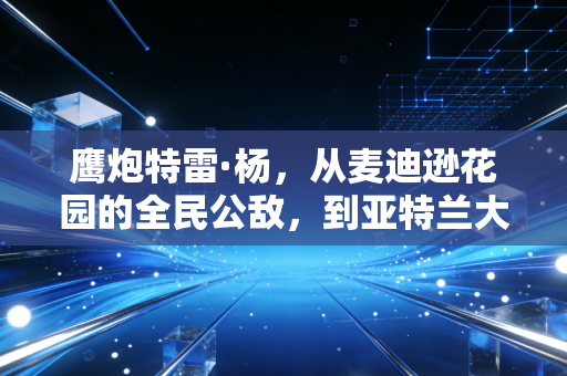 鹰炮特雷·杨,从麦迪逊花园的全民公敌,到亚特兰大捧在手心的冷血炮王 鹰炮特雷·杨,从麦迪逊花园的全民公敌,到亚特兰大捧在手心的冷血炮王