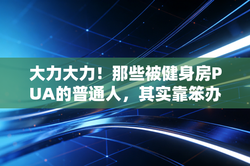 大力大力!那些被健身房PUA的普通人,其实靠笨办法也能练出好身体 大力大力!那些被健身房PUA的普通人,其实靠笨办法也能练出好身体