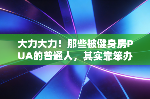 大力大力!那些被健身房PUA的普通人,其实靠笨办法也能练出好身体 大力大力!那些被健身房PUA的普通人,其实靠笨办法也能练出好身体