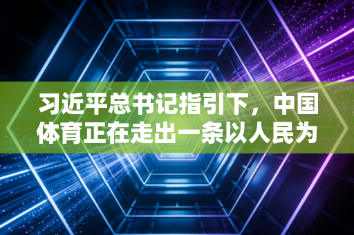 习近平总书记指引下,中国体育正在走出一条以人民为中心的强国之路 习近平总书记指引下,中国体育正在走出一条以人民为中心的强国之路