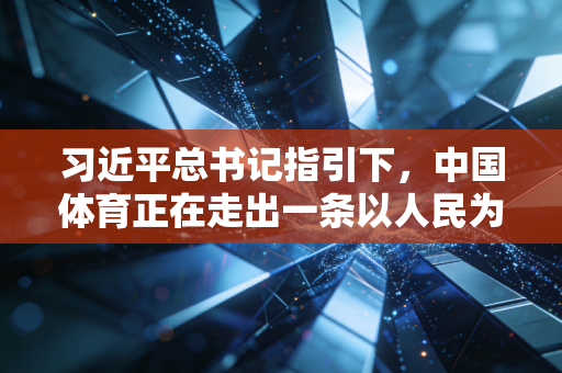 习近平总书记指引下,中国体育正在走出一条以人民为中心的强国之路 习近平总书记指引下,中国体育正在走出一条以人民为中心的强国之路