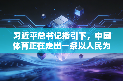 习近平总书记指引下，中国体育正在走出一条以人民为中心的强国之路