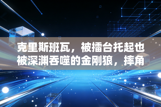 克里斯班瓦，被擂台托起也被深渊吞噬的金刚狼，摔角界永远不愿碰的矛盾伤疤