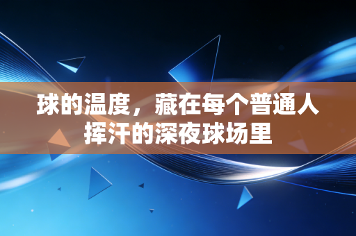 球的温度,藏在每个普通人挥汗的深夜球场里 球的温度,藏在每个普通人挥汗的深夜球场里