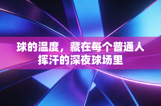 球的温度,藏在每个普通人挥汗的深夜球场里 球的温度,藏在每个普通人挥汗的深夜球场里