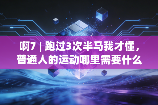 啊7 | 跑过3次半马我才懂，普通人的运动哪里需要什么完美配速