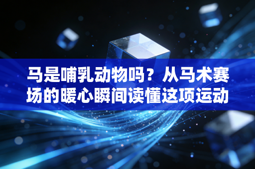 马是哺乳动物吗?从马术赛场的暖心瞬间读懂这项运动的生命内核 马是哺乳动物吗?从马术赛场的暖心瞬间读懂这项运动的生命内核