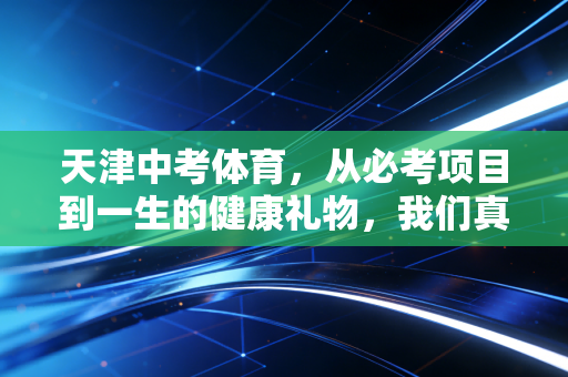 天津中考体育，从必考项目到一生的健康礼物，我们真的误解它太久了