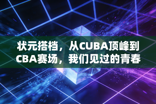 状元搭档,从CUBA顶峰到CBA赛场,我们见过的青春从来都不走捷径 状元搭档,从CUBA顶峰到CBA赛场,我们见过的青春从来都不走捷径