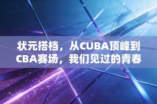 状元搭档，从CUBA顶峰到CBA赛场，我们见过的青春从来都不走捷径