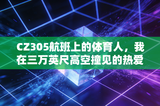 CZ305航班上的体育人,我在三万英尺高空撞见的热爱真相 CZ305航班上的体育人,我在三万英尺高空撞见的热爱真相
