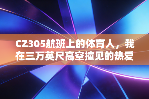 CZ305航班上的体育人,我在三万英尺高空撞见的热爱真相 CZ305航班上的体育人,我在三万英尺高空撞见的热爱真相