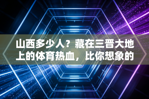 山西多少人?藏在三晋大地上的体育热血,比你想象的更滚烫 山西多少人?藏在三晋大地上的体育热血,比你想象的更滚烫