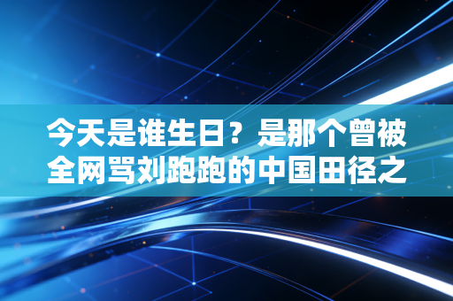 今天是谁生日?是那个曾被全网骂刘跑跑的中国田径之光,刘翔 今天是谁生日?是那个曾被全网骂刘跑跑的中国田径之光,刘翔