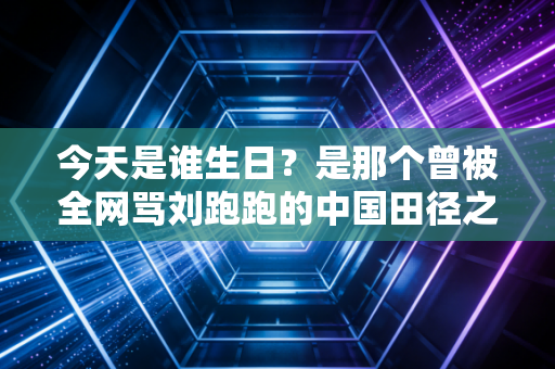 今天是谁生日？是那个曾被全网骂刘跑跑的中国田径之光，刘翔