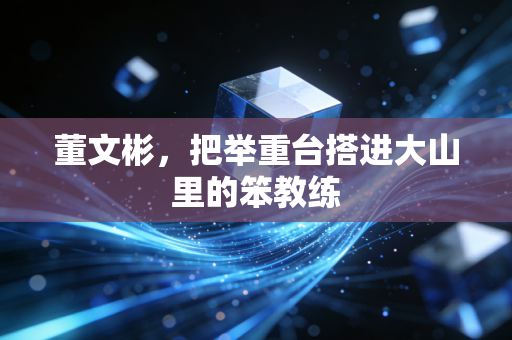 董文彬，把举重台搭进大山里的笨教练