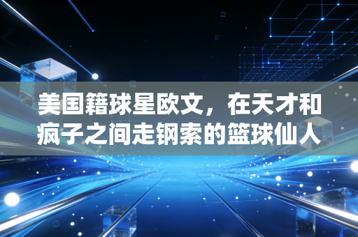 美国籍球星欧文，在天才和疯子之间走钢索的篮球仙人
