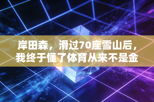 岸田森,滑过70座雪山后,我终于懂了体育从来不是金牌的附属品 岸田森,滑过70座雪山后,我终于懂了体育从来不是金牌的附属品