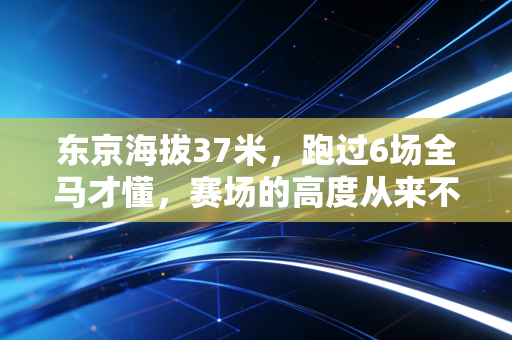 东京海拔37米，跑过6场全马才懂，赛场的高度从来不由刻度决定