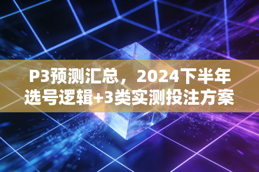 P3预测汇总,2024下半年选号逻辑+3类实测投注方案,老彩民亲测命中率超60% P3预测汇总,2024下半年选号逻辑+3类实测投注方案,老彩民亲测命中率超60%