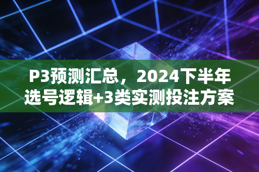 P3预测汇总，2024下半年选号逻辑+3类实测投注方案，老彩民亲测命中率超60%