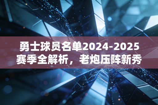 勇士球员名单2024-2025赛季全解析,老炮压阵新秀冒尖,金州的夺冠窗口期还没关 勇士球员名单2024-2025赛季全解析,老炮压阵新秀冒尖,金州的夺冠窗口期还没关