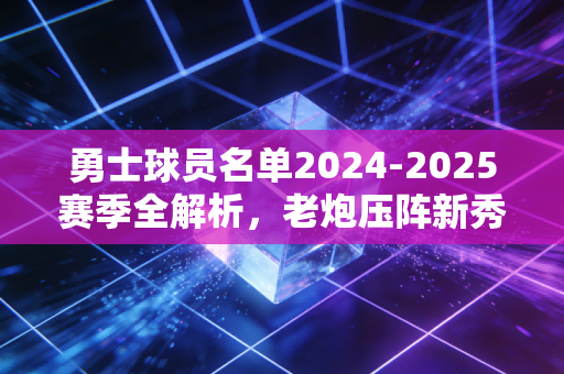 勇士球员名单2024-2025赛季全解析,老炮压阵新秀冒尖,金州的夺冠窗口期还没关 勇士球员名单2024-2025赛季全解析,老炮压阵新秀冒尖,金州的夺冠窗口期还没关