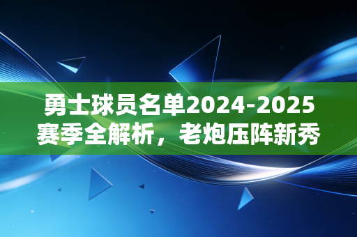 勇士球员名单2024-2025赛季全解析，老炮压阵新秀冒尖，金州的夺冠窗口期还没关