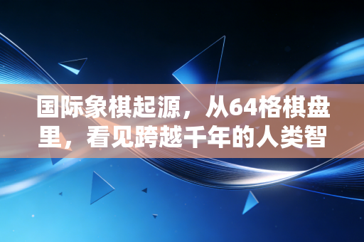 国际象棋起源，从64格棋盘里，看见跨越千年的人类智慧共享史